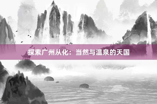 探索广州从化：当然与温泉的天国
