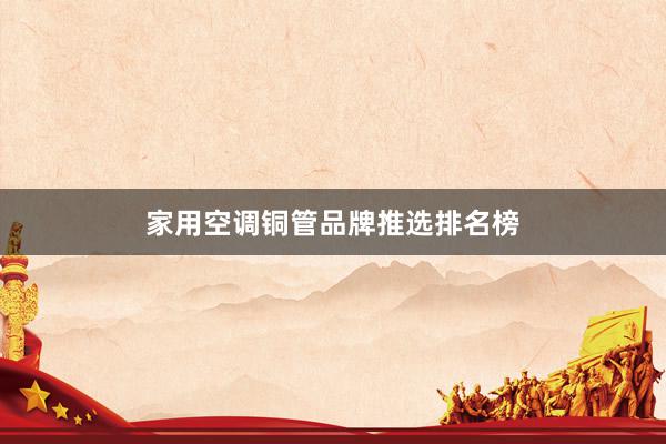 家用空调铜管品牌推选排名榜